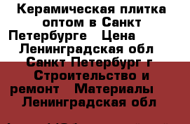 Керамическая плитка оптом в Санкт-Петербурге › Цена ­ 150 - Ленинградская обл., Санкт-Петербург г. Строительство и ремонт » Материалы   . Ленинградская обл.